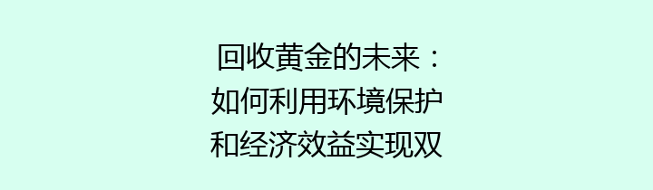 回收黄金的未来：如何利用环境保护和经济效益实现双赢