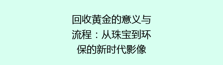 回收黄金的意义与流程：从珠宝到环保的新时代影像