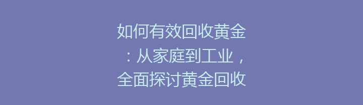 如何有效回收黄金：从家庭到工业，全面探讨黄金回收的重要性与方式