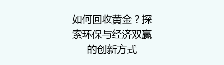 如何回收黄金？探索环保与经济双赢的创新方式
