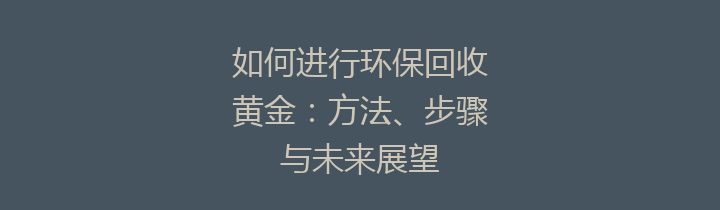 如何进行环保回收黄金：方法、步骤与未来展望