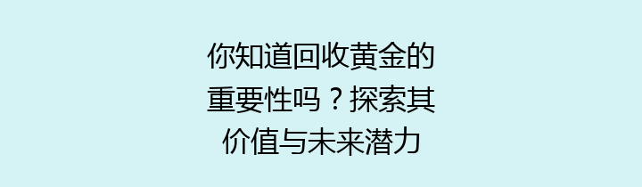 你知道回收黄金的重要性吗？探索其价值与未来潜力