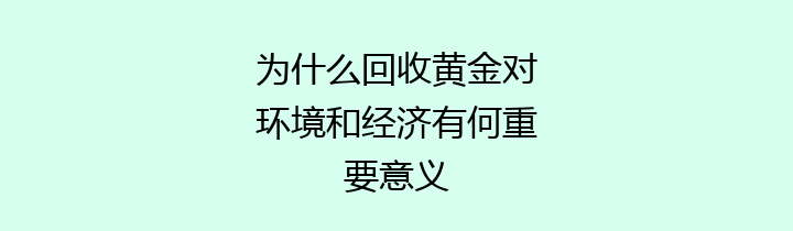 为什么回收黄金对环境和经济有何重要意义