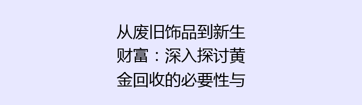 从废旧饰品到新生财富：深入探讨黄金回收的必要性与方法
