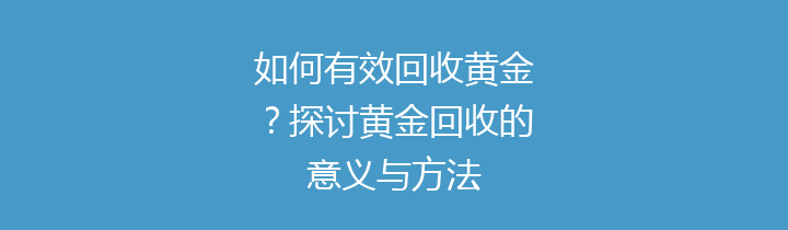 如何有效回收黄金？探讨黄金回收的意义与方法