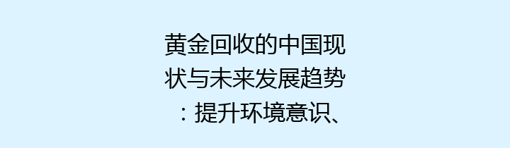 黄金回收的中国现状与未来发展趋势：提升环境意识、促进循环经济