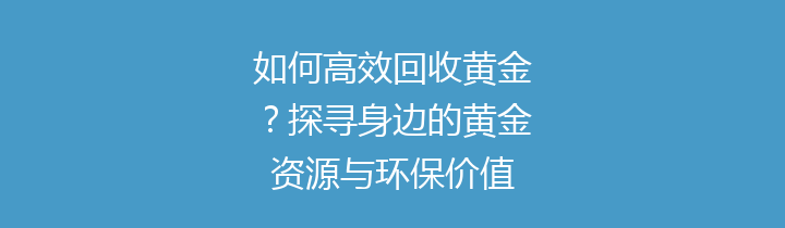 如何高效回收黄金？探寻身边的黄金资源与环保价值