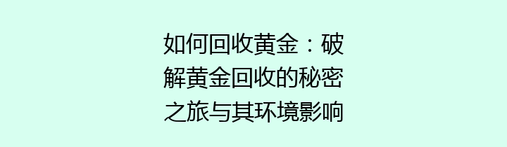 如何回收黄金：破解黄金回收的秘密之旅与其环境影响