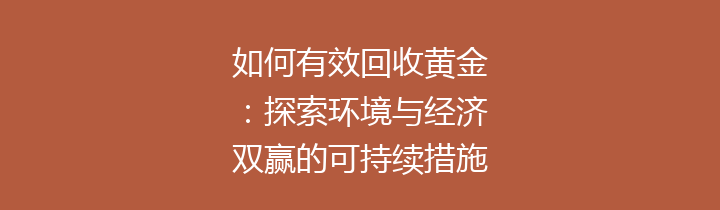 如何有效回收黄金：探索环境与经济双赢的可持续措施