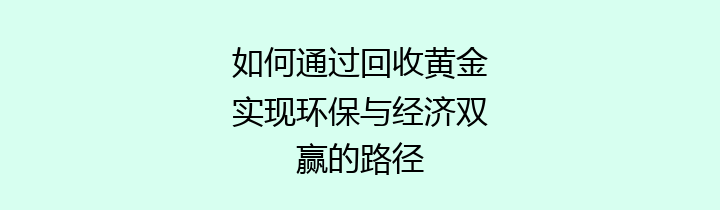 如何通过回收黄金实现环保与经济双赢的路径