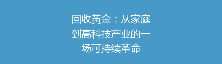 回收黄金：从家庭到高科技产业的一场可持续革命