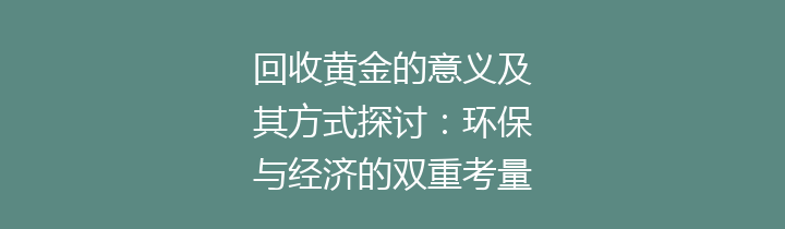 回收黄金的意义及其方式探讨：环保与经济的双重考量