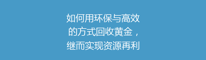 如何用环保与高效的方式回收黄金，继而实现资源再利用，促进可持续发展