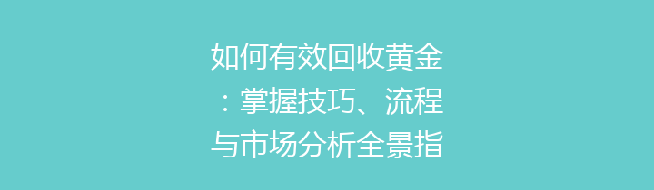 如何有效回收黄金：掌握技巧、流程与市场分析全景指南