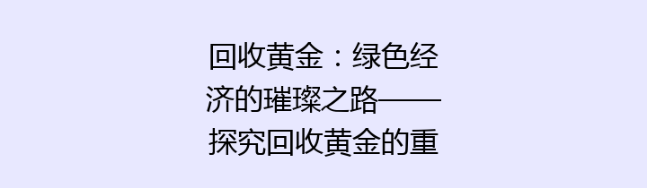 回收黄金：绿色经济的璀璨之路——探究回收黄金的重要性、方法及市场前景
