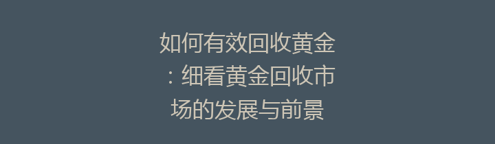 如何有效回收黄金：细看黄金回收市场的发展与前景