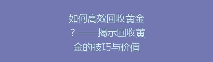 如何高效回收黄金？——揭示回收黄金的技巧与价值