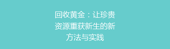 回收黄金：让珍贵资源重获新生的新方法与实践