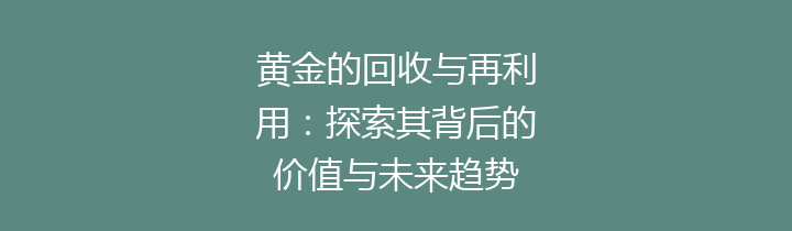 黄金的回收与再利用：探索其背后的价值与未来趋势