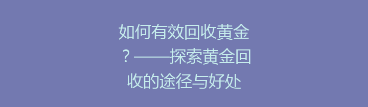 如何有效回收黄金？——探索黄金回收的途径与好处