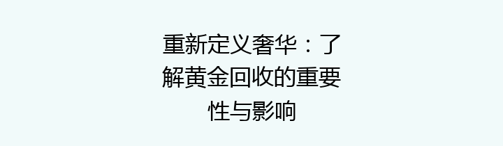 重新定义奢华：了解黄金回收的重要性与影响