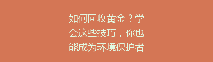 如何回收黄金？学会这些技巧，你也能成为环境保护者和理财达人！