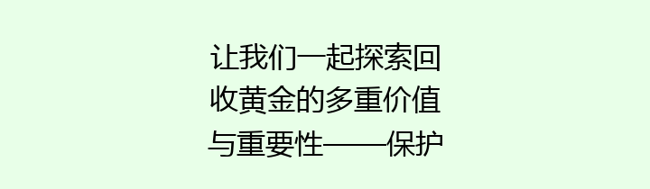 让我们一起探索回收黄金的多重价值与重要性——保护环境与资源再利用的双重使命