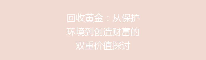回收黄金：从保护环境到创造财富的双重价值探讨