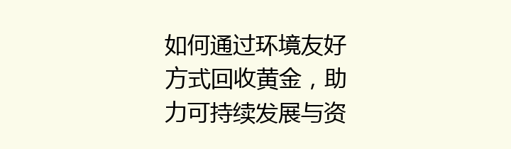 如何通过环境友好方式回收黄金，助力可持续发展与资源循环利用