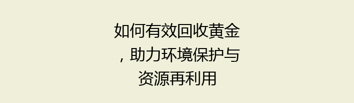 如何有效回收黄金，助力环境保护与资源再利用