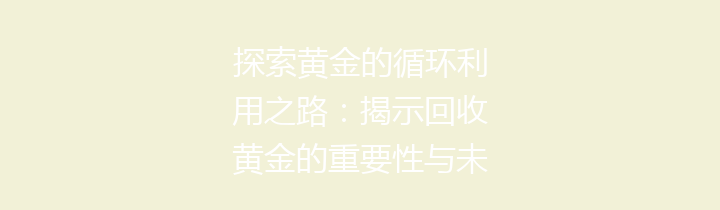 探索黄金的循环利用之路：揭示回收黄金的重要性与未来潜力