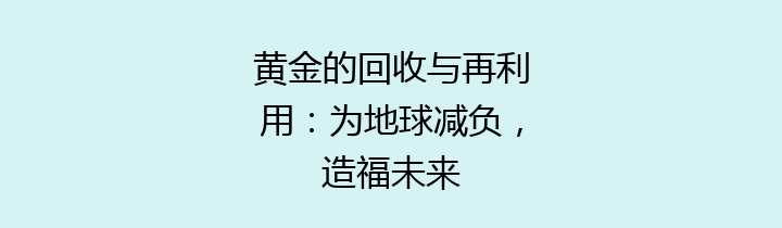 黄金的回收与再利用：为地球减负，造福未来