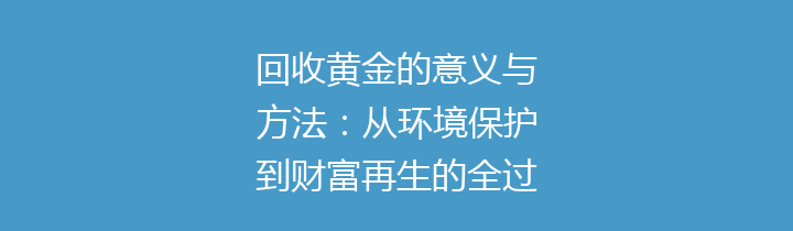 回收黄金的意义与方法：从环境保护到财富再生的全过程