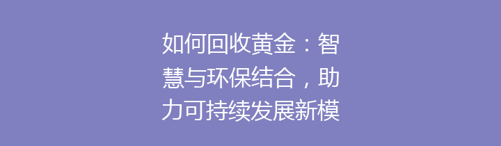 如何回收黄金：智慧与环保结合，助力可持续发展新模式