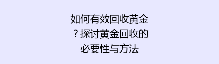 如何有效回收黄金？探讨黄金回收的必要性与方法