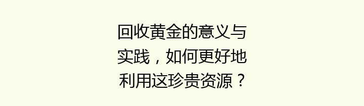 回收黄金的意义与实践，如何更好地利用这珍贵资源？