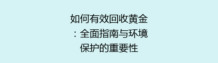 如何有效回收黄金：全面指南与环境保护的重要性