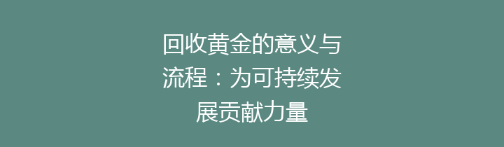 回收黄金的意义与流程：为可持续发展贡献力量