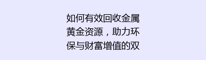 如何有效回收金属黄金资源，助力环保与财富增值的双重奏？