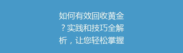 如何有效回收黄金？实践和技巧全解析，让您轻松掌握！