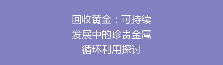 回收黄金：可持续发展中的珍贵金属循环利用探讨