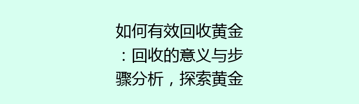 如何有效回收黄金：回收的意义与步骤分析，探索黄金的可持续未来