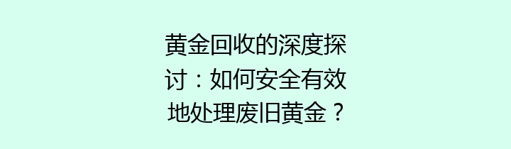 黄金回收的深度探讨：如何安全有效地处理废旧黄金？