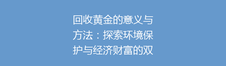 回收黄金的意义与方法：探索环境保护与经济财富的双重价值
