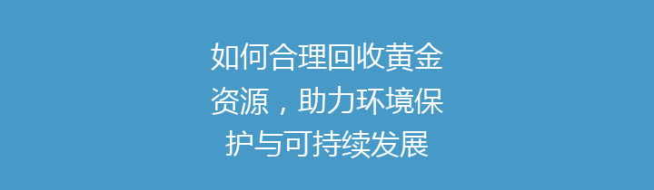 如何合理回收黄金资源，助力环境保护与可持续发展