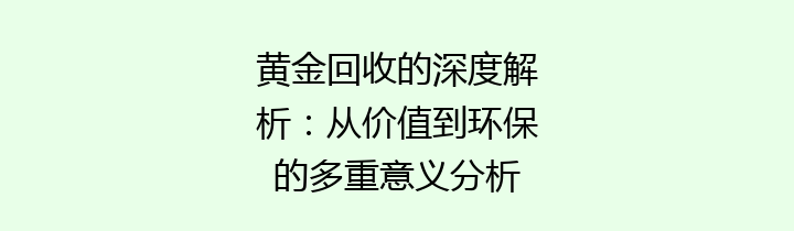 黄金回收的深度解析：从价值到环保的多重意义分析