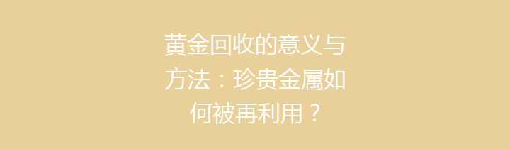 黄金回收的意义与方法：珍贵金属如何被再利用？