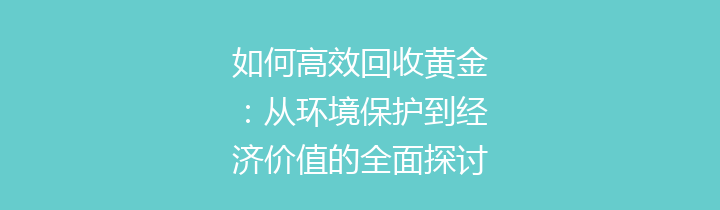 如何高效回收黄金：从环境保护到经济价值的全面探讨
