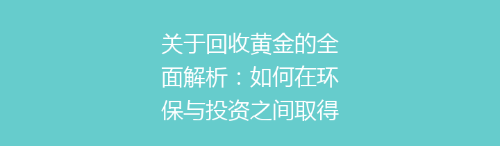 关于回收黄金的全面解析：如何在环保与投资之间取得平衡