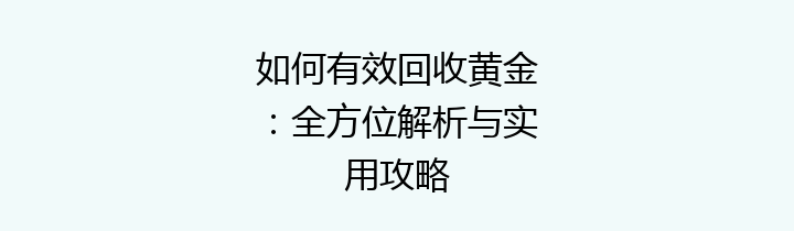 如何有效回收黄金：全方位解析与实用攻略